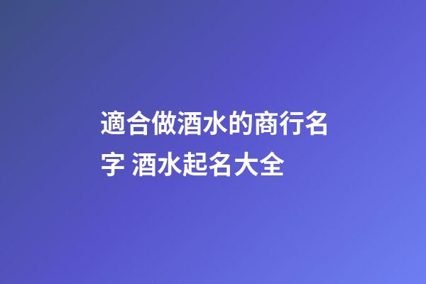 適合做酒水的商行名字 酒水起名大全